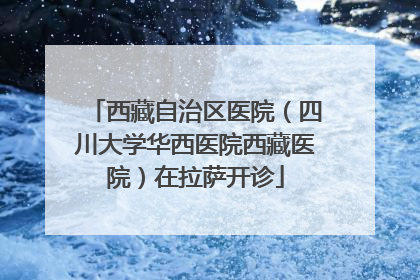 西藏自治区医院（四川大学华西医院西藏医院）在拉萨开诊